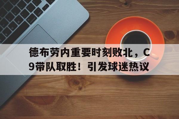 包含德布劳内重要时刻败北，C9带队取胜！引发球迷热议的词条-ayx