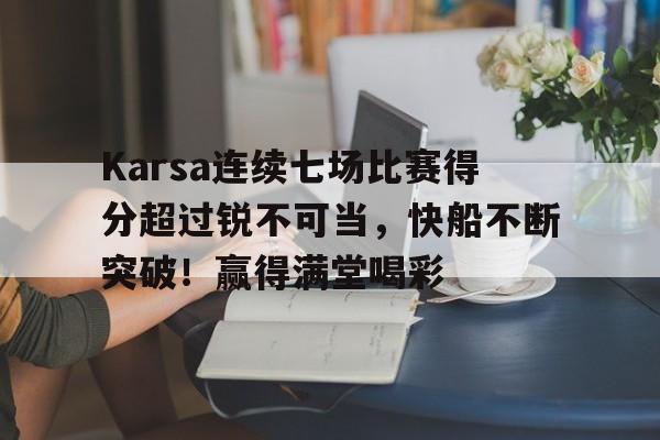 包含Karsa连续七场比赛得分超过锐不可当，快船不断突破！赢得满堂喝彩的词条-爱游戏官网入口