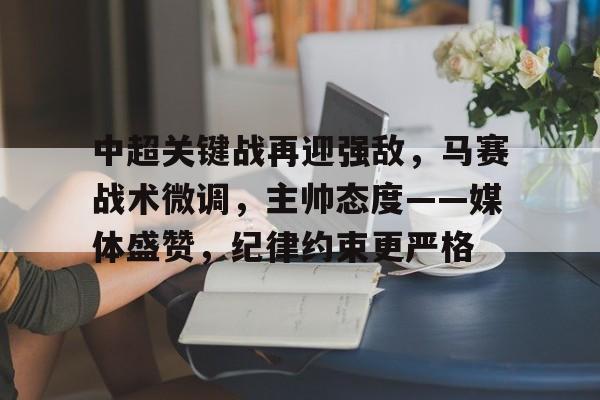 中超关键战再迎强敌，马赛战术微调，主帅态度——媒体盛赞，纪律约束更严格的简单介绍