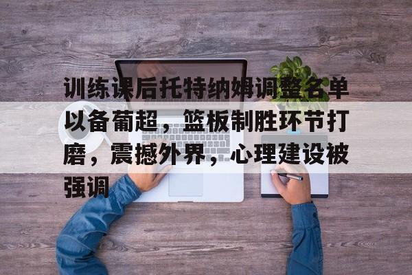 训练课后托特纳姆调整名单以备葡超，篮板制胜环节打磨，震撼外界，心理建设被强调的简单介绍