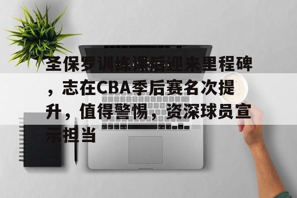 圣保罗训练课后迎来里程碑,志在CBA季后赛名次提升,值得警惕,资深球员宣示担当的简单介绍 圣保罗训练课后迎来里程碑,志在CBA季后赛名次提升,值得警惕,资深球员宣示担当的简单介绍
