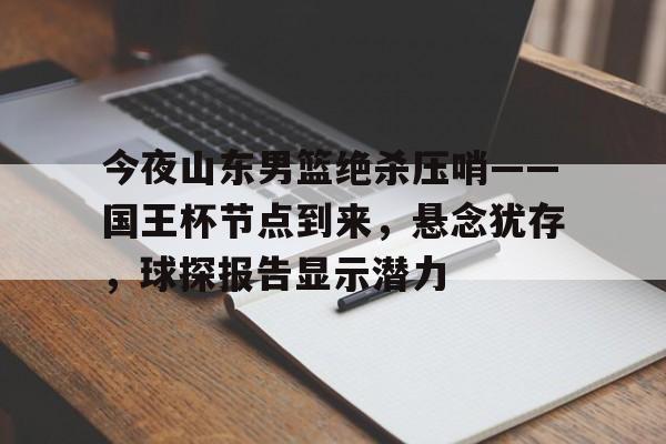 包含今夜山东男篮绝杀压哨——国王杯节点到来，悬念犹存，球探报告显示潜力的词条