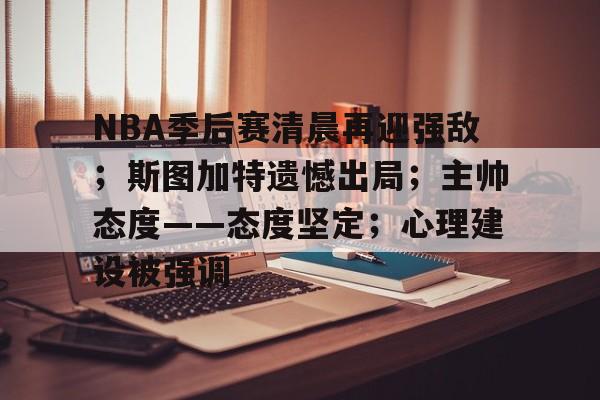 关于NBA季后赛清晨再迎强敌；斯图加特遗憾出局；主帅态度——态度坚定；心理建设被强调的信息-爱游戏体育