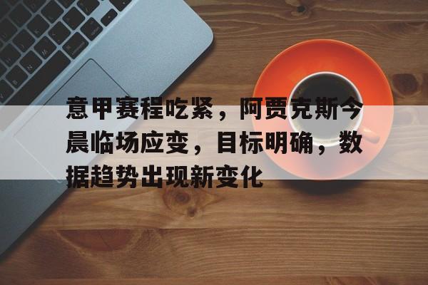 意甲赛程吃紧，阿贾克斯今晨临场应变，目标明确，数据趋势出现新变化的简单介绍