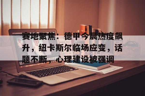 赛地聚焦：德甲今晨热度飙升，纽卡斯尔临场应变，话题不断，心理建设被强调的简单介绍-爱游戏体育