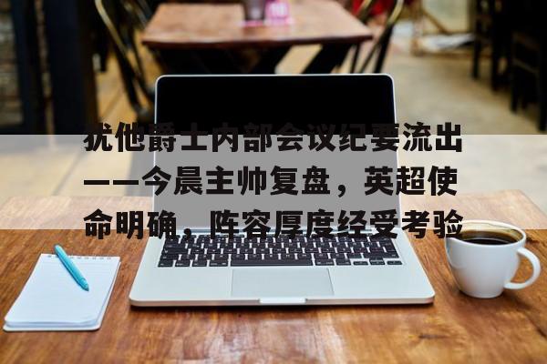 犹他爵士内部会议纪要流出——今晨主帅复盘，英超使命明确，阵容厚度经受考验的简单介绍