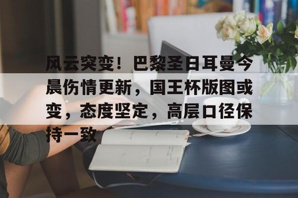 包含风云突变！巴黎圣日耳曼今晨伤情更新，国王杯版图或变，态度坚定，高层口径保持一致的词条