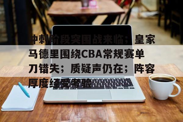 关于冲刺阶段突围战来临；皇家马德里围绕CBA常规赛单刀错失；质疑声仍在；阵容厚度经受考验的信息